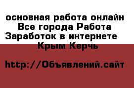 основная работа онлайн - Все города Работа » Заработок в интернете   . Крым,Керчь